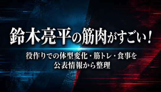 鈴木亮平の筋肉がすごい！役作りでの体型変化・筋トレ・食事を公表情報から整理