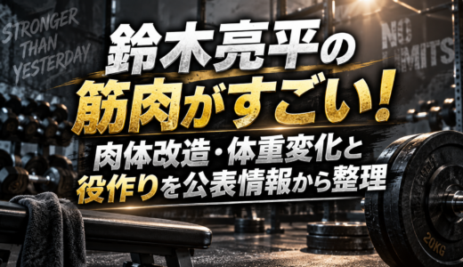 鈴木亮平の筋肉がすごい！肉体改造・体重変化と役作りを公表情報から整理