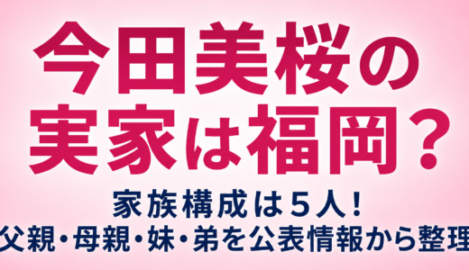 今田美桜の実家は福岡？家族構成は5人！父親・母親・妹・弟を公表情報から整理