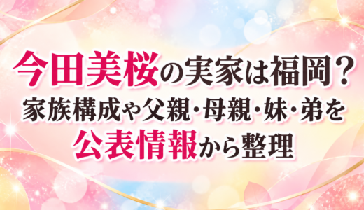 今田美桜の実家は福岡？家族構成や父親・母親・妹・弟を公表情報から整理