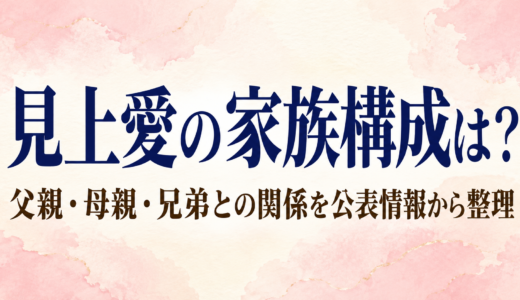 見上愛の家族構成は？父親・母親・兄弟との関係を公表情報から整理